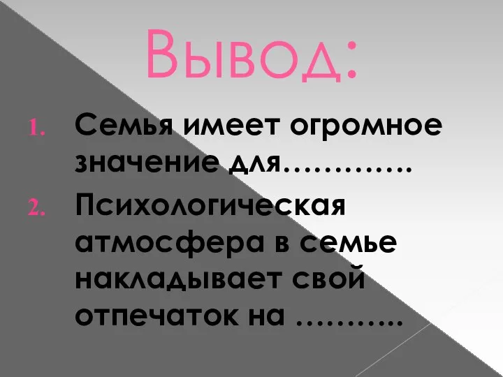 Вывод: Семья имеет огромное значение для…………. Психологическая атмосфера в семье накладывает свой отпечаток на ………..