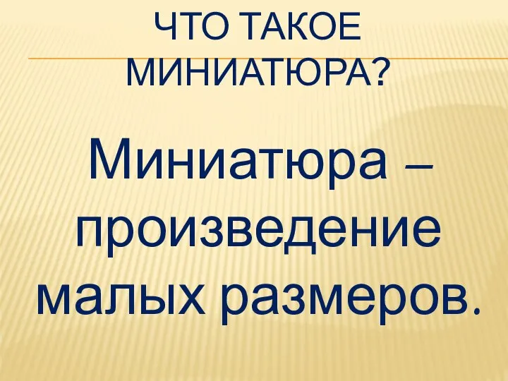 ЧТО ТАКОЕ МИНИАТЮРА? Миниатюра – произведение малых размеров.