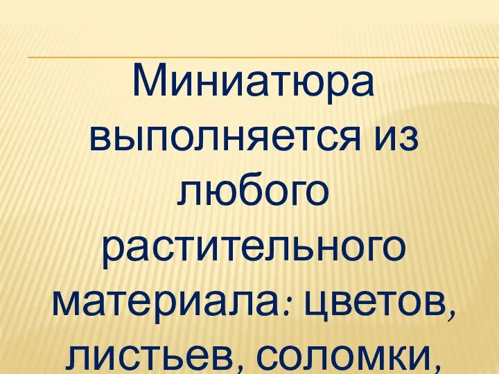 Миниатюра выполняется из любого растительного материала: цветов, листьев, соломки, коры деревьев и т.д.