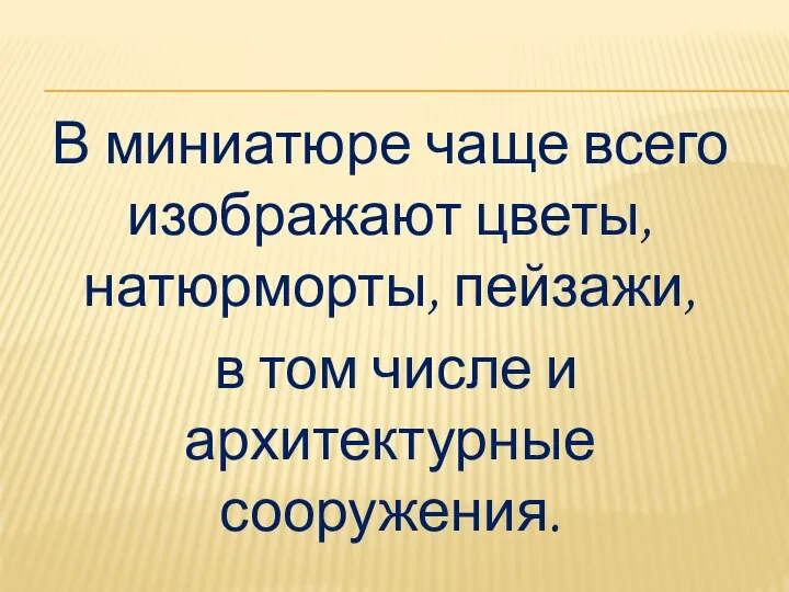 В миниатюре чаще всего изображают цветы, натюрморты, пейзажи, в том числе и архитектурные сооружения.