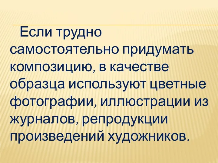 Если трудно самостоятельно придумать композицию, в качестве образца используют цветные фотографии, иллюстрации