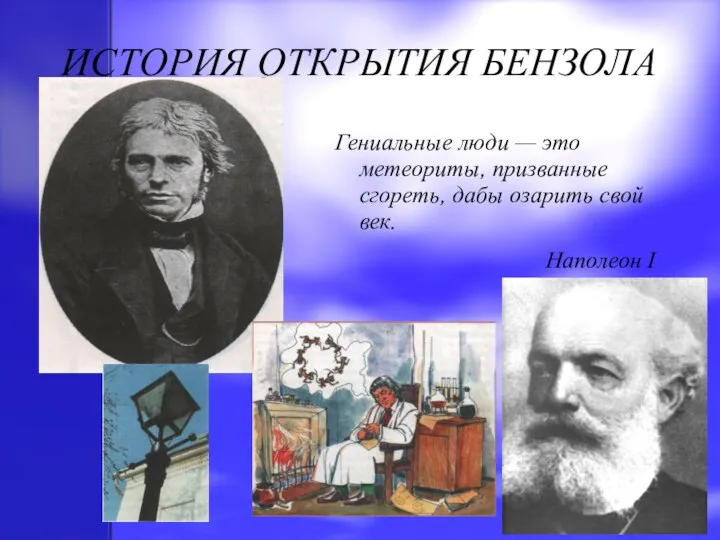 ИСТОРИЯ ОТКРЫТИЯ БЕНЗОЛА Гениальные люди — это метеориты, призванные сгореть, дабы озарить свой век. Наполеон I