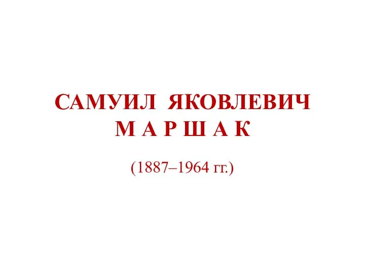 САМУИЛ ЯКОВЛЕВИЧ М А Р Ш А К (1887–1964 гг.)