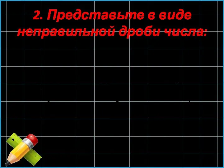 2. Представьте в виде неправильной дроби числа: