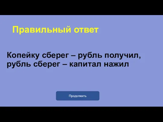 Правильный ответ Копейку сберег – рубль получил, рубль сберег – капитал нажил Продолжить