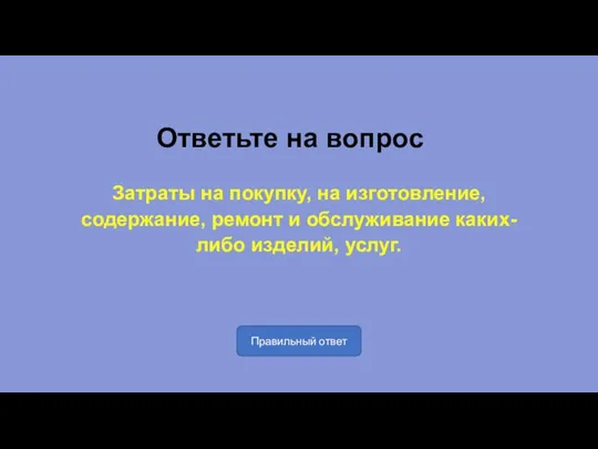 Ответьте на вопрос Затраты на покупку, на изготовление, содержание, ремонт и обслуживание