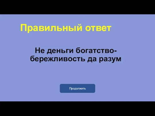 Правильный ответ Не деньги богатство-бережливость да разум Продолжить