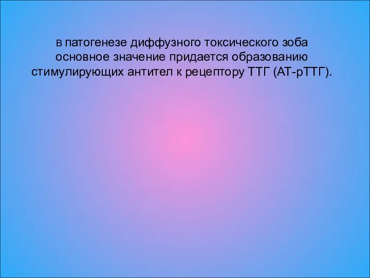 В патогенезе диффузного токсического зоба основное значение придается образованию стимулирующих антител к