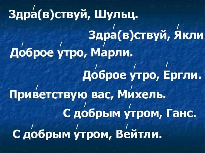 Здра(в)ствуй, Шульц. Здра(в)ствуй, Якли. Доброе утро, Марли. Доброе утро, Ергли. Приветствую вас,