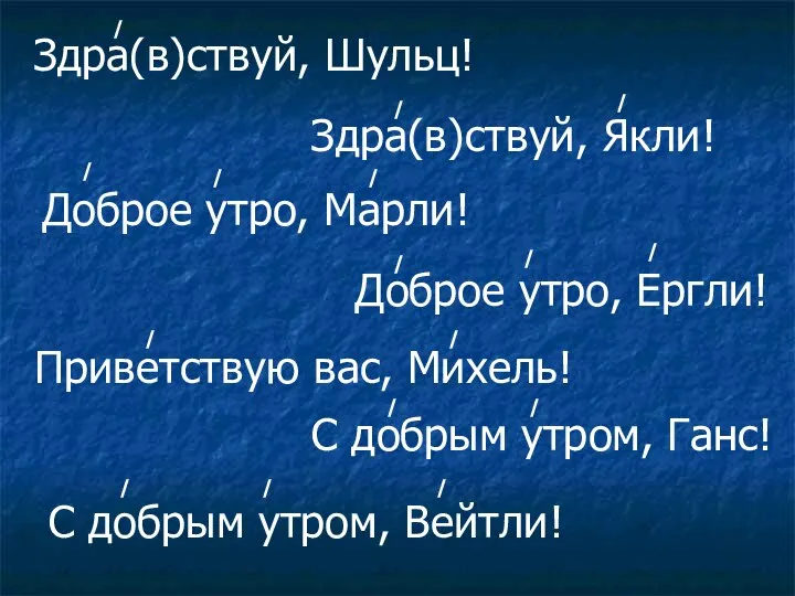 Здра(в)ствуй, Шульц! Здра(в)ствуй, Якли! Доброе утро, Марли! Доброе утро, Ергли! Приветствую вас,