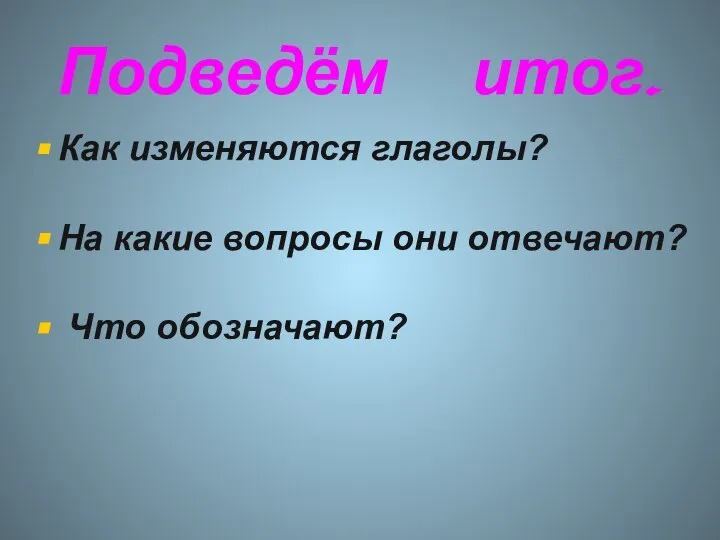 Подведём итог. Как изменяются глаголы? На какие вопросы они отвечают? Что обозначают?