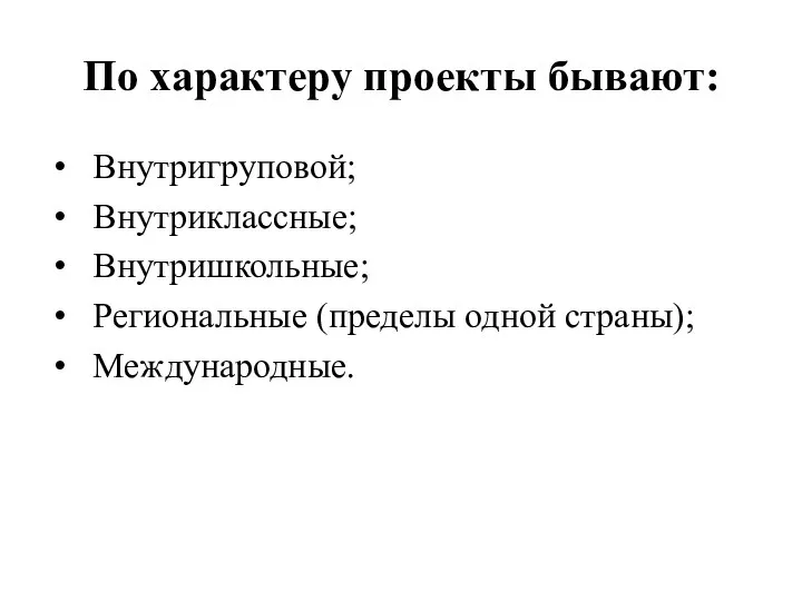 По характеру проекты бывают: Внутригруповой; Внутриклассные; Внутришкольные; Региональные (пределы одной страны); Международные.