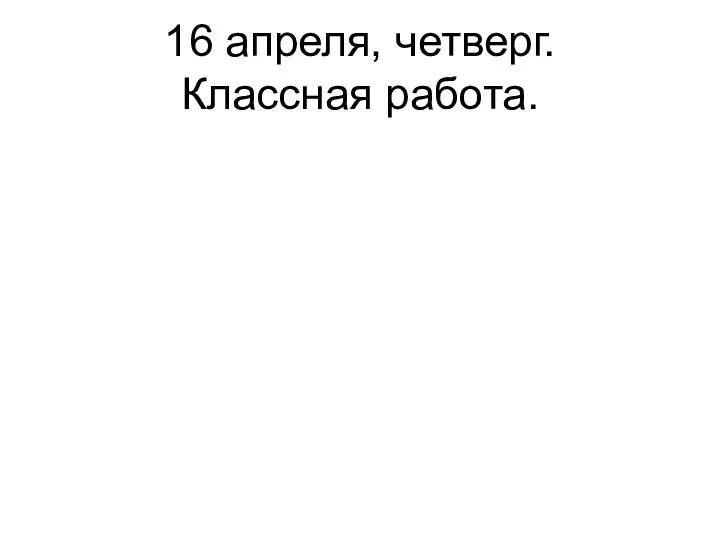 16 апреля, четверг. Классная работа.