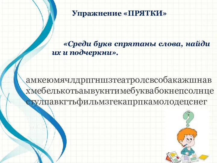 Упражнение «ПРЯТКИ» «Среди букв спрятаны слова, найди их и подчеркни». амкеюмячлдрпгншзтеатролсвсобакажшнавхмебелькотьаывукнтимебуквабокнепсолнцестулпавкгтьфильмзгекапрпкамолодецснег