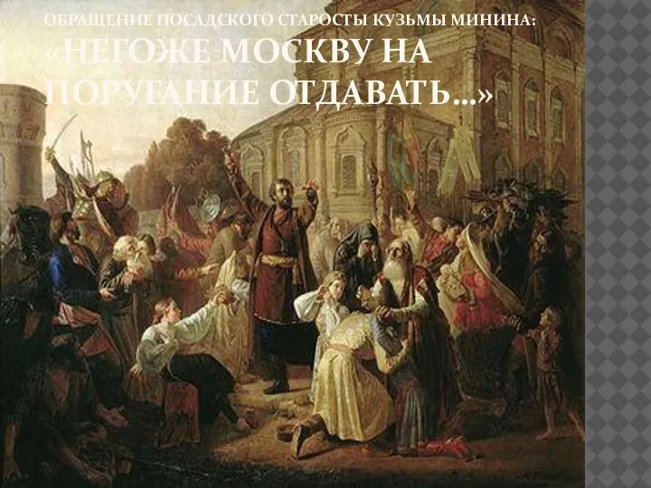 ОБРАЩЕНИЕ ПОСАДСКОГО СТАРОСТЫ КУЗЬМЫ МИНИНА: «НЕГОЖЕ МОСКВУ НА ПОРУГАНИЕ ОТДАВАТЬ…»