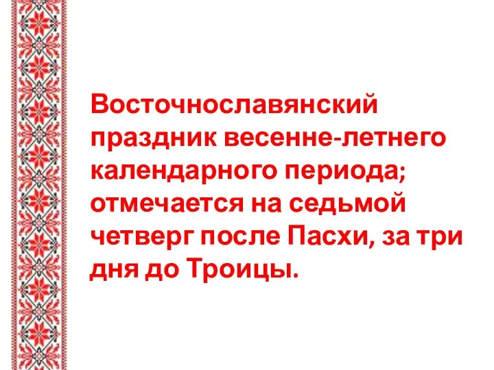 Восточнославянский праздник весенне-летнего календарного периода; отмечается на седьмой четверг после Пасхи, за три дня до Троицы.