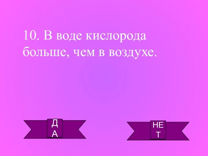 ДА НЕТ 10. В воде кислорода больше, чем в воздухе.