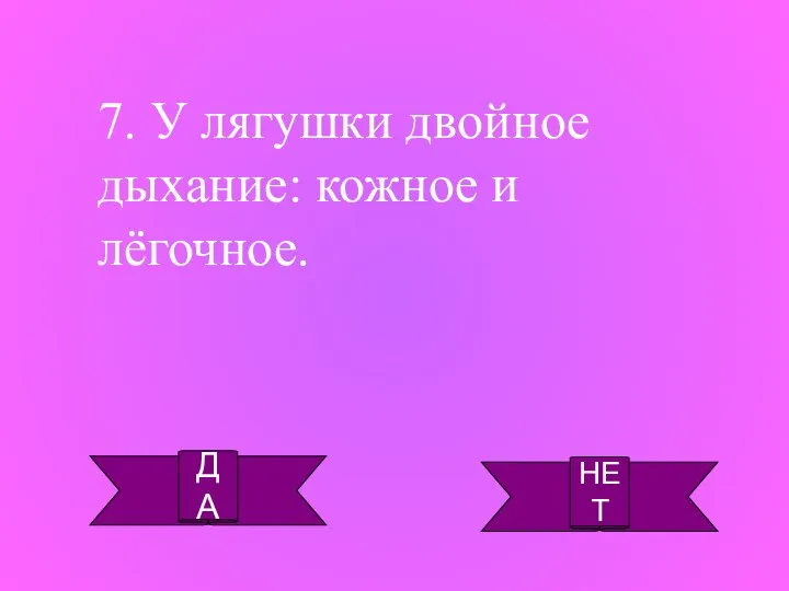 ДА НЕТ 7. У лягушки двойное дыхание: кожное и лёгочное.