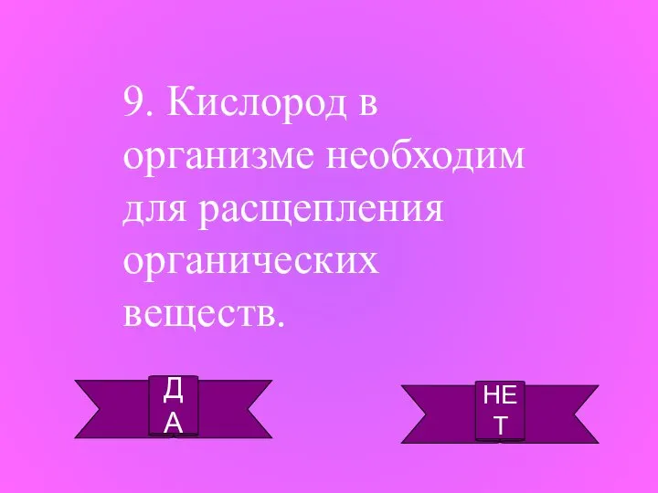 ДА НЕТ 9. Кислород в организме необходим для расщепления органических веществ.