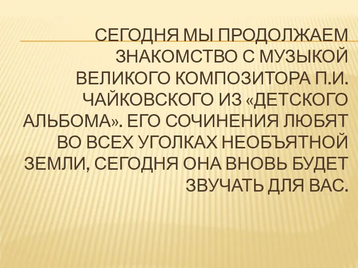 СЕГОДНЯ МЫ ПРОДОЛЖАЕМ ЗНАКОМСТВО С МУЗЫКОЙ ВЕЛИКОГО КОМПОЗИТОРА П.И.ЧАЙКОВСКОГО ИЗ «ДЕТСКОГО АЛЬБОМА».