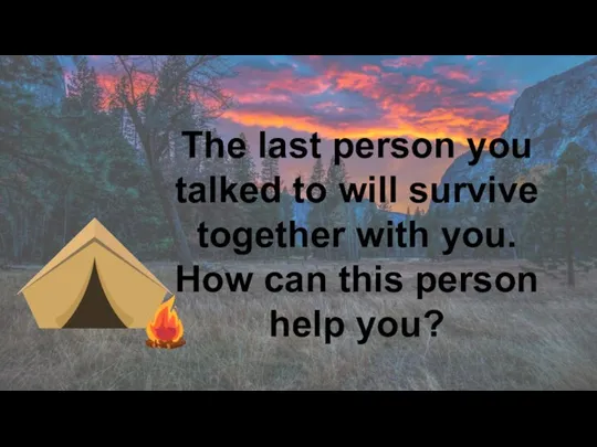 The last person you talked to will survive together with you. How