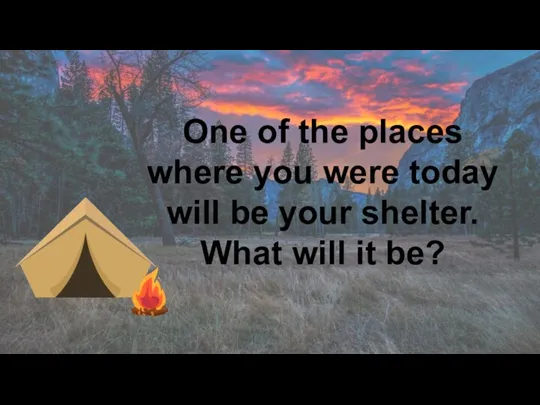 One of the places where you were today will be your shelter. What will it be?