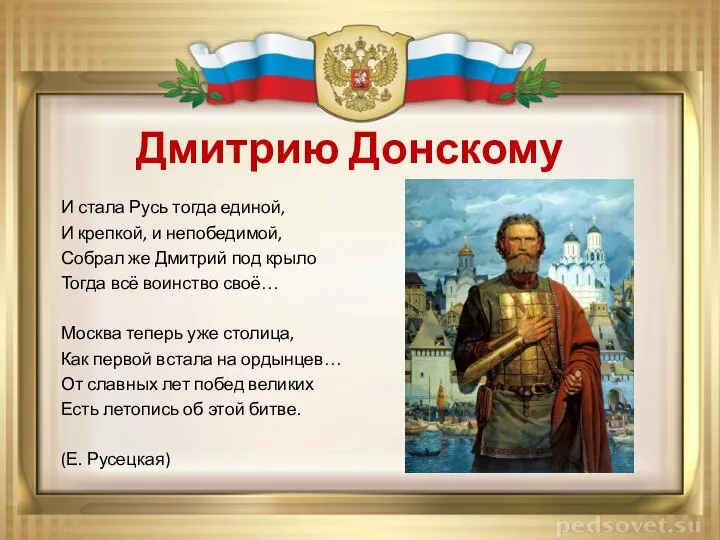 Дмитрию Донскому И стала Русь тогда единой, И крепкой, и непобедимой, Собрал