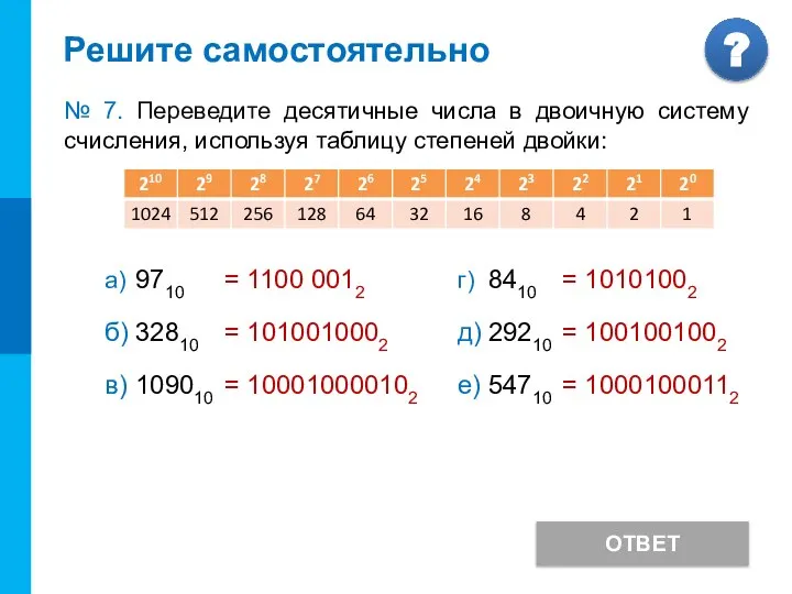 Решите самостоятельно ОТВЕТ № 7. Переведите десятичные числа в двоичную систему счисления,