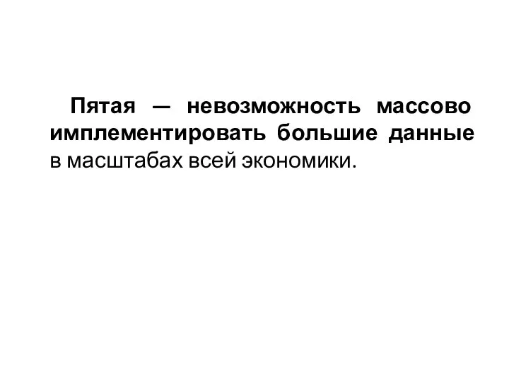 Пятая — невозможность массово имплементировать большие данные в масштабах всей экономики.