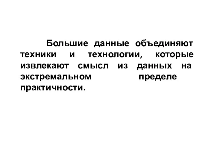 Большие данные объединяют техники и технологии, которые извлекают смысл из данных на экстремальном пределе практичности.