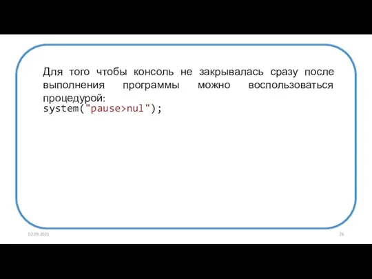 02.09.2021 system("pause>nul"); Для того чтобы консоль не закрывалась сразу после выполнения программы можно воспользоваться процедурой: