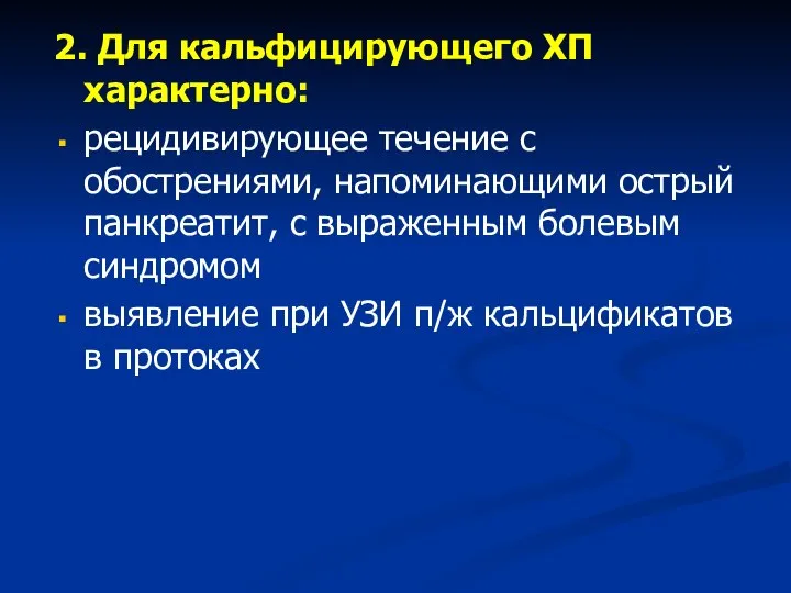 2. Для кальфицирующего ХП характерно: рецидивирующее течение с обострениями, напоминающими острый панкреатит,