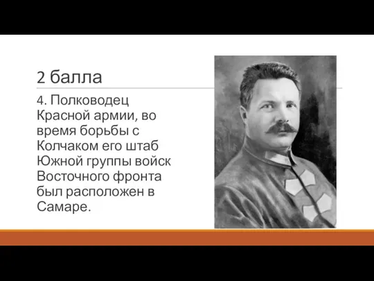 2 балла 4. Полководец Красной армии, во время борьбы с Колчаком его