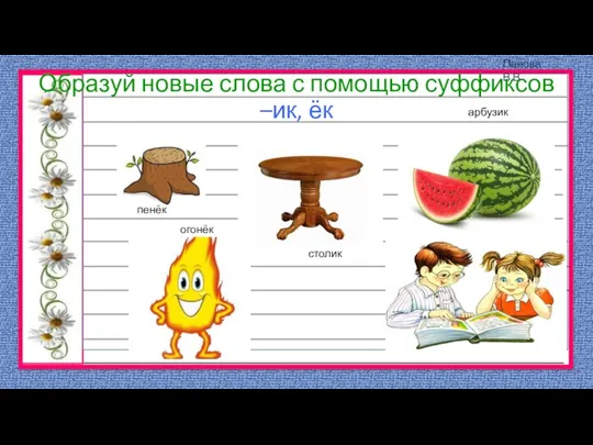 Образуй новые слова с помощью суффиксов –ик, ёк пенёк столик огонёк арбузик