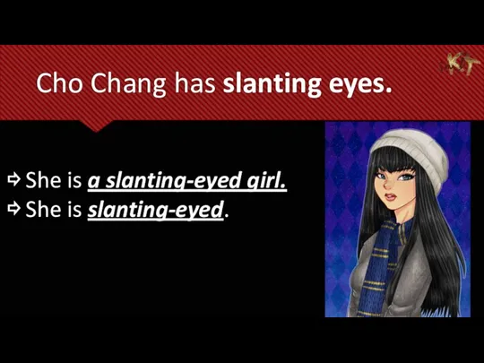 Cho Chang has slanting eyes. ⇨ She is a slanting-eyed girl. ⇨ She is slanting-eyed.