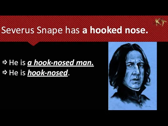 Severus Snape has a hooked nose. ⇨ He is a hook-nosed man. ⇨ He is hook-nosed.
