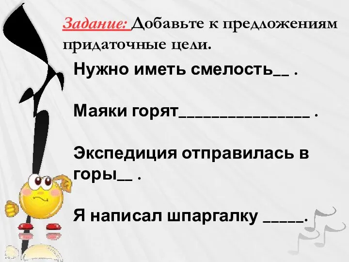 Задание: Добавьте к предложениям придаточные цели. Нужно иметь смелость__ . Маяки горят________________