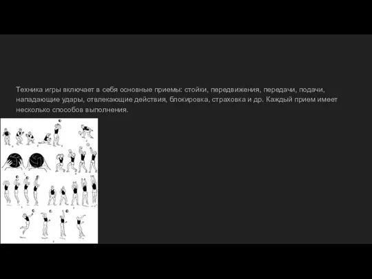 Техника игры включает в себя основные приемы: стойки, передвижения, передачи, подачи, нападающие