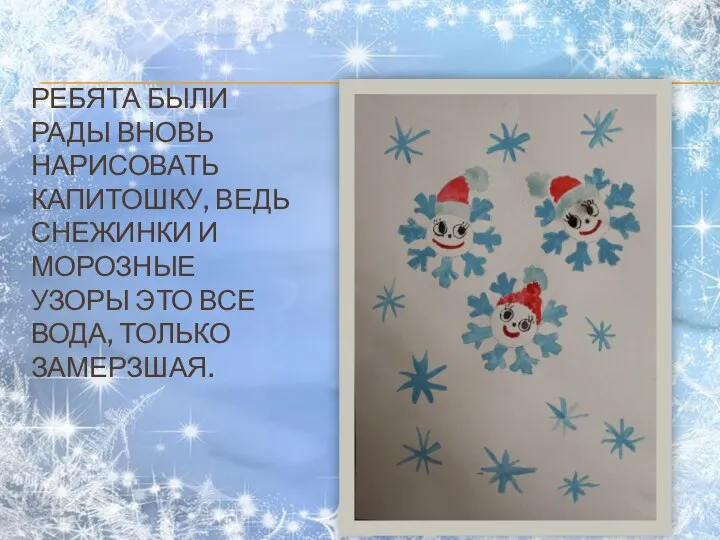 РЕБЯТА БЫЛИ РАДЫ ВНОВЬ НАРИСОВАТЬ КАПИТОШКУ, ВЕДЬ СНЕЖИНКИ И МОРОЗНЫЕ УЗОРЫ ЭТО ВСЕ ВОДА, ТОЛЬКО ЗАМЕРЗШАЯ.