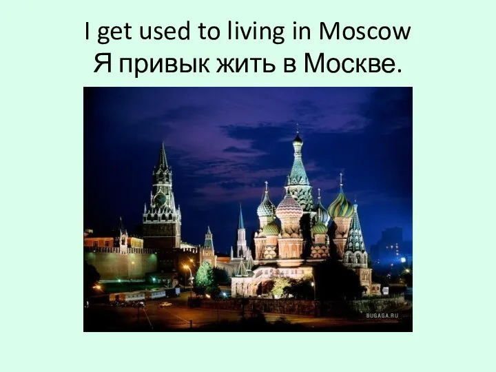 I get used to living in Moscow Я привык жить в Москве.