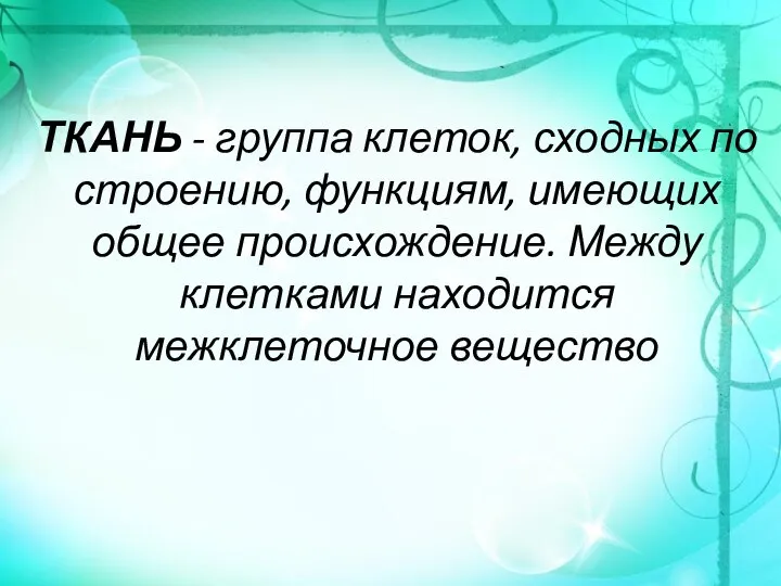 ТКАНЬ - группа клеток, сходных по строению, функциям, имеющих общее происхождение. Между клетками находится межклеточное вещество