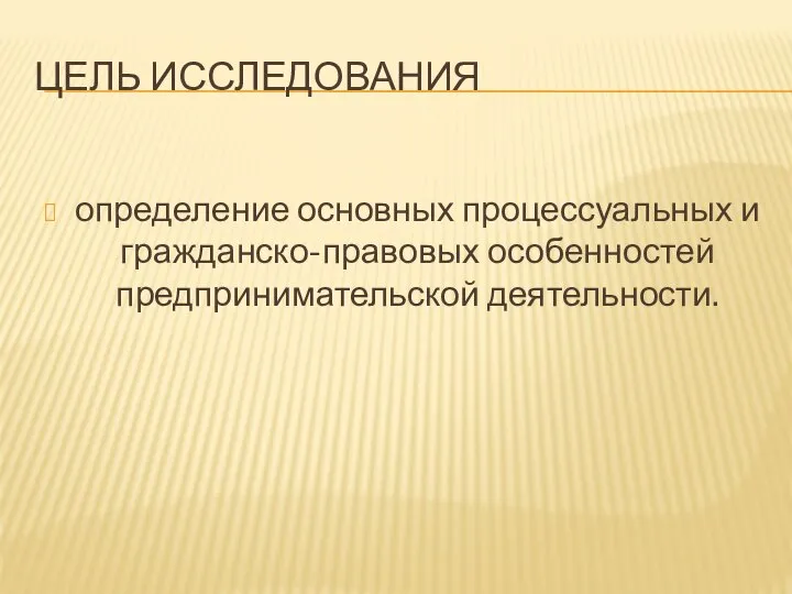 ЦЕЛЬ ИССЛЕДОВАНИЯ определение основных процессуальных и гражданско-правовых особенностей предпринимательской деятельности.