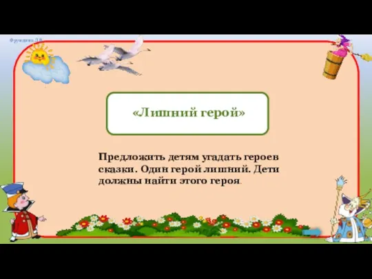 Предложить детям угадать героев сказки. Один герой лишний. Дети должны найти этого героя.