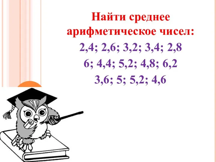 Найти среднее арифметическое чисел: 2,4; 2,6; 3,2; 3,4; 2,8 6; 4,4; 5,2;