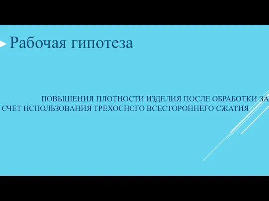 ПОВЫШЕНИЯ ПЛОТНОСТИ ИЗДЕЛИЯ ПОСЛЕ ОБРАБОТКИ ЗА СЧЕТ ИСПОЛЬЗОВАНИЯ ТРЕХОСНОГО ВСЕСТОРОННЕГО СЖАТИЯ Рабочая гипотеза