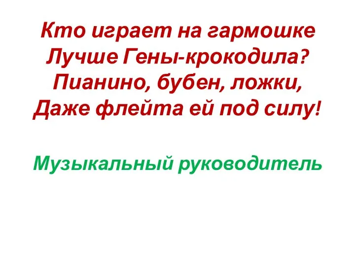 Кто играет на гармошке Лучше Гены-крокодила? Пианино, бубен, ложки, Даже флейта ей под силу! Музыкальный руководитель