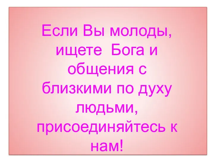 Если Вы молоды, ищете Бога и общения с близкими по духу людьми, присоединяйтесь к нам!