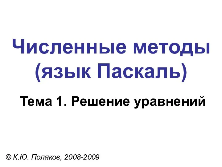 Численные методы (язык Паскаль) Тема 1. Решение уравнений © К.Ю. Поляков, 2008-2009