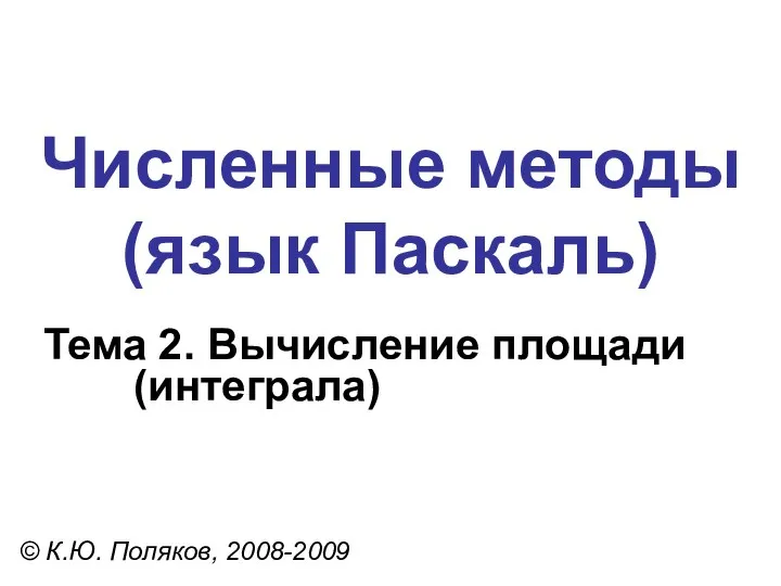 Численные методы (язык Паскаль) Тема 2. Вычисление площади (интеграла) © К.Ю. Поляков, 2008-2009