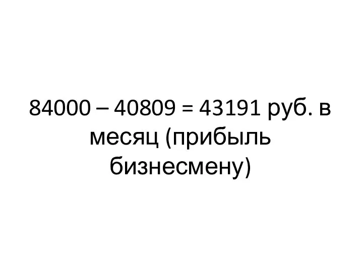 84000 – 40809 = 43191 руб. в месяц (прибыль бизнесмену)